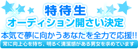 特待生オーディション開さい決定。本気で夢に向かうあなたを全力で応援!!常に向上心を持ち、明るく清潔感がある男女を求めています